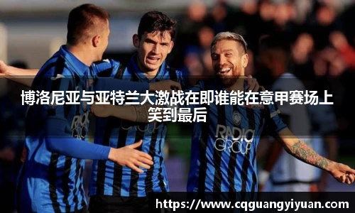 博洛尼亚与亚特兰大激战在即谁能在意甲赛场上笑到最后